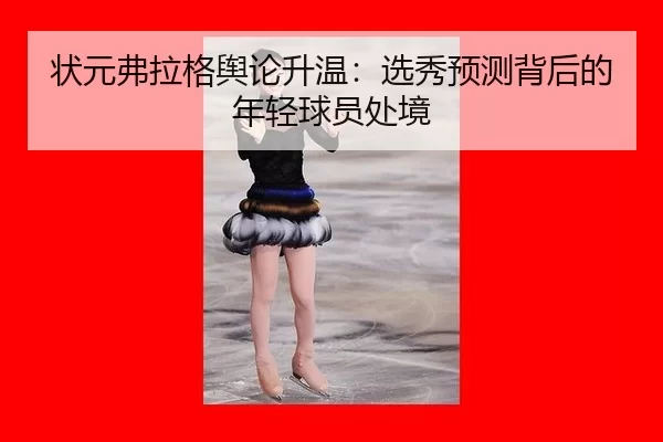 状元弗拉格舆论升温：选秀预测背后的年轻球员处境